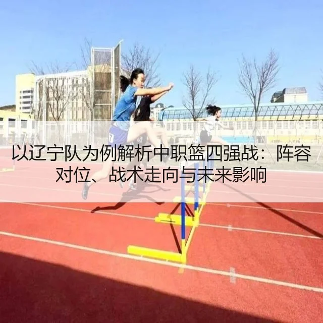 以辽宁队为例解析中职篮四强战：阵容对位、战术走向与未来影响 - WorldCupChina
